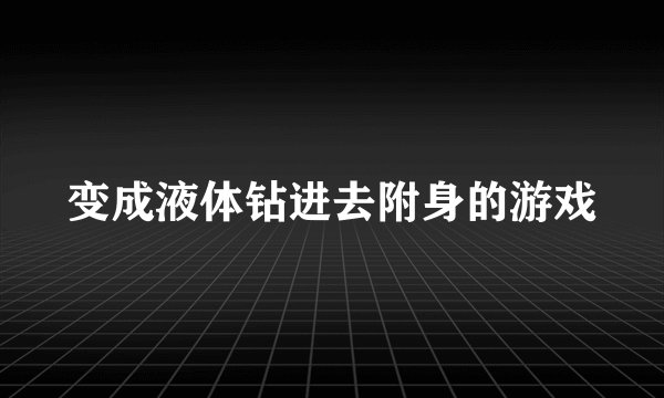 变成液体钻进去附身的游戏