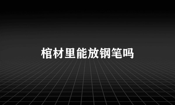棺材里能放钢笔吗