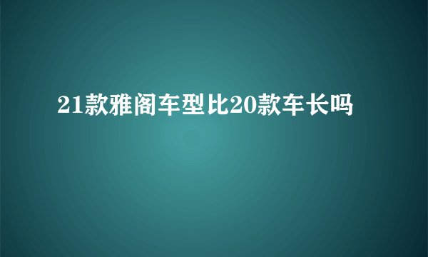 21款雅阁车型比20款车长吗