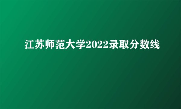 江苏师范大学2022录取分数线