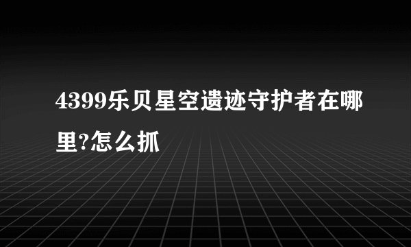 4399乐贝星空遗迹守护者在哪里?怎么抓