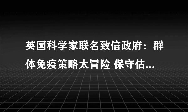 英国科学家联名致信政府：群体免疫策略太冒险 保守估计死7.2万人