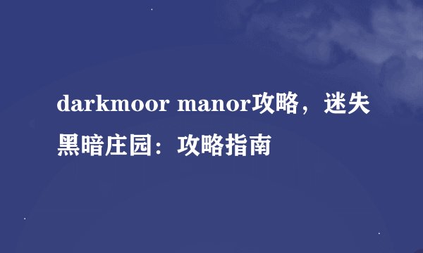 darkmoor manor攻略,迷失黑暗庄园:攻略指南