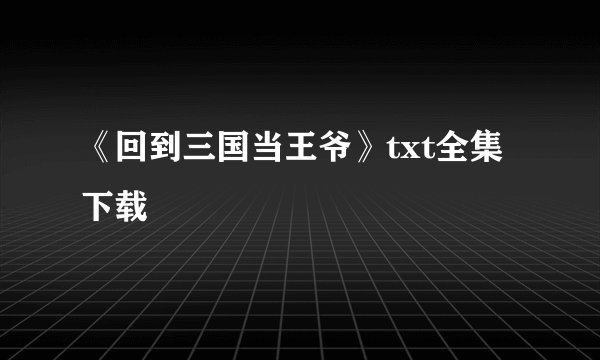 《回到三国当王爷》txt全集下载