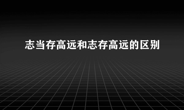 志当存高远和志存高远的区别