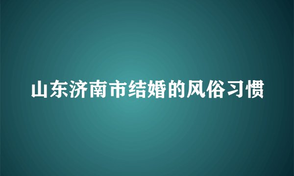 山东济南市结婚的风俗习惯
