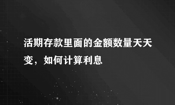 活期存款里面的金额数量天天变，如何计算利息