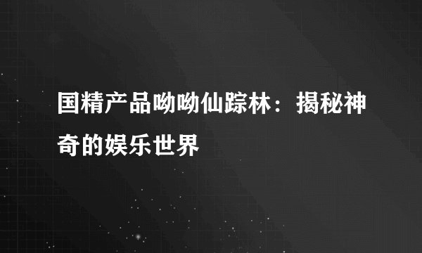 国精产品呦呦仙踪林：揭秘神奇的娱乐世界