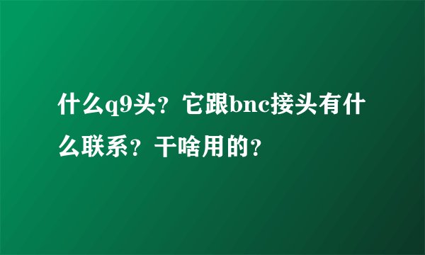 什么q9头？它跟bnc接头有什么联系？干啥用的？