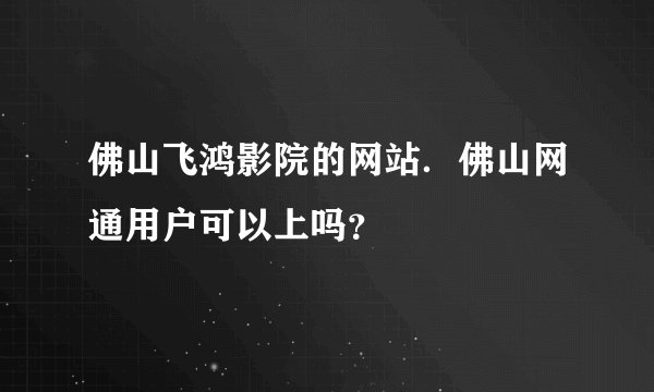 佛山飞鸿影院的网站．佛山网通用户可以上吗？