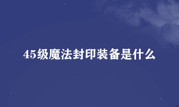45级魔法封印装备是什么