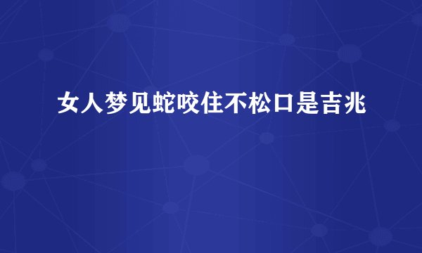 女人梦见蛇咬住不松口是吉兆