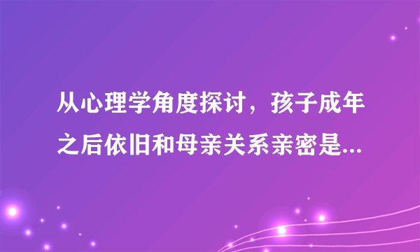 从心理学角度探讨，孩子成年之后依旧和母亲关系亲密是出于什么原因？