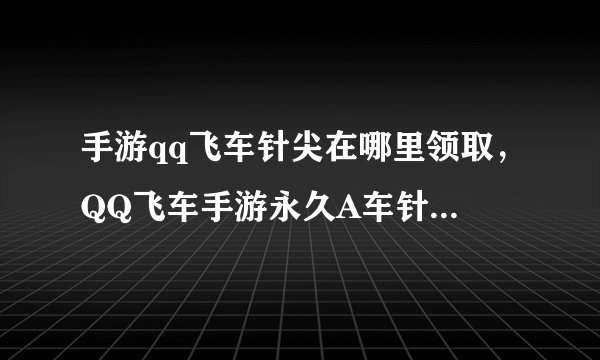 手游qq飞车针尖在哪里领取，QQ飞车手游永久A车针尖怎么获取