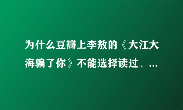 为什么豆瓣上李敖的《大江大海骗了你》不能选择读过、想读或评分?
