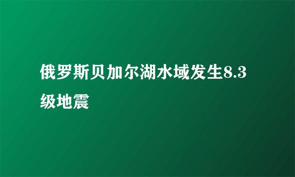 俄罗斯贝加尔湖水域发生8.3级地震