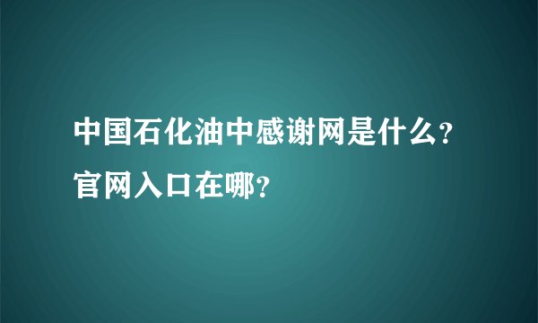 中国石化油中感谢网是什么？官网入口在哪？