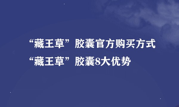 “藏王草”胶囊官方购买方式“藏王草”胶囊8大优势