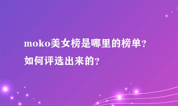 moko美女榜是哪里的榜单？如何评选出来的？