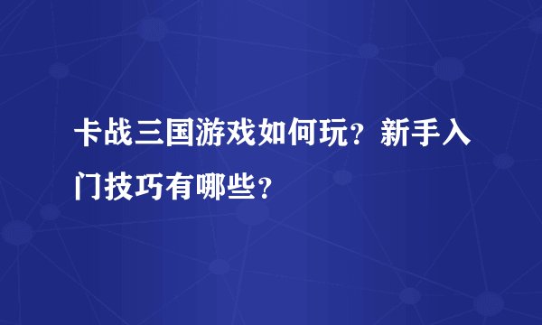 卡战三国游戏如何玩？新手入门技巧有哪些？