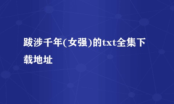 跋涉千年(女强)的txt全集下载地址