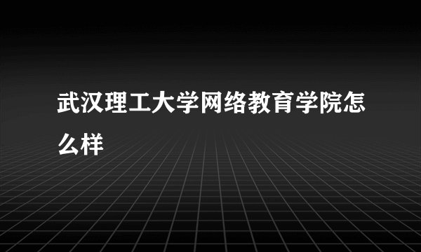 武汉理工大学网络教育学院怎么样
