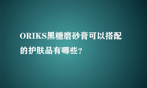 ORIKS黑糖磨砂膏可以搭配的护肤品有哪些？
