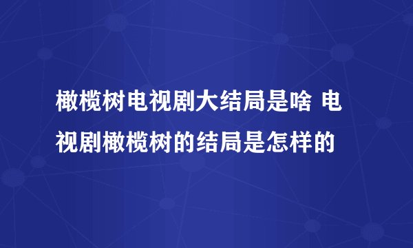 橄榄树电视剧大结局是啥 电视剧橄榄树的结局是怎样的