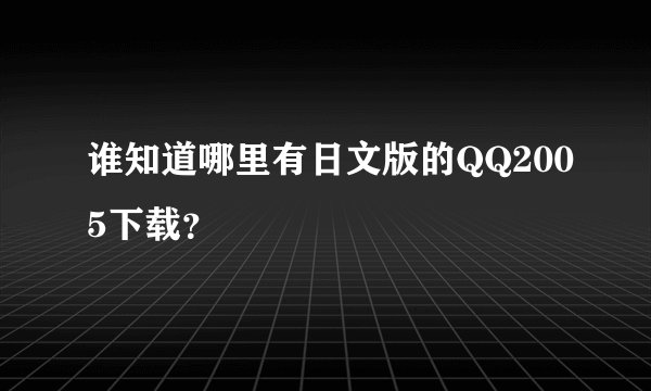 谁知道哪里有日文版的QQ2005下载?