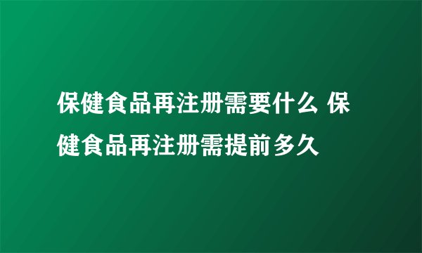 保健食品再注册需要什么 保健食品再注册需提前多久