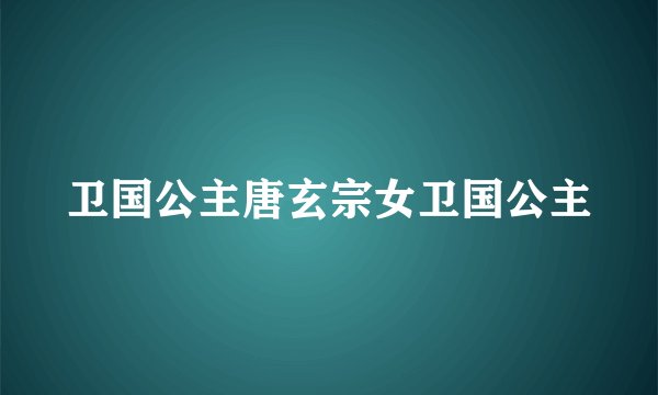 卫国公主唐玄宗女卫国公主