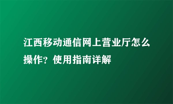 江西移动通信网上营业厅怎么操作？使用指南详解