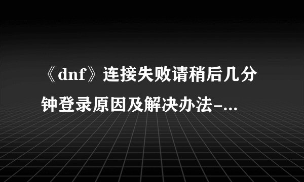 《dnf》连接失败请稍后几分钟登录原因及解决办法-dnf游戏攻略推荐