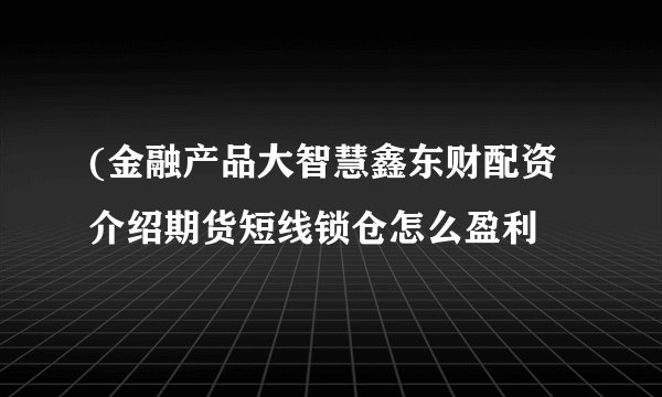 (金融产品大智慧鑫东财配资介绍期货短线锁仓怎么盈利