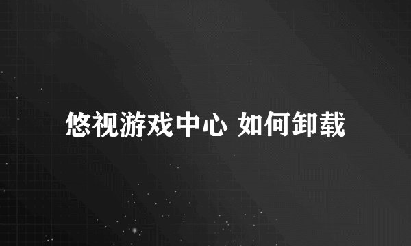 悠视游戏中心 如何卸载