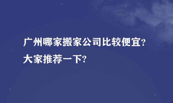 广州哪家搬家公司比较便宜？大家推荐一下?