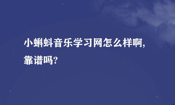 小蝌蚪音乐学习网怎么样啊,靠谱吗?