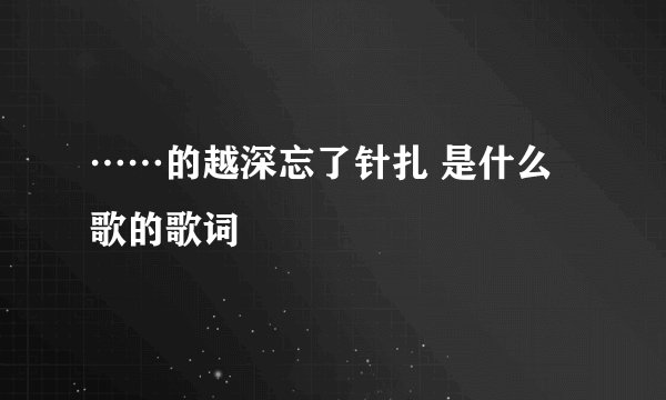 ……的越深忘了针扎 是什么歌的歌词