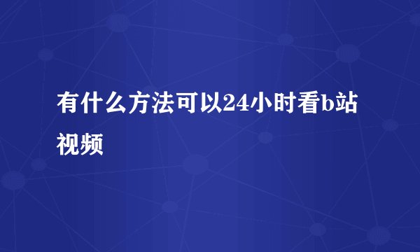 有什么方法可以24小时看b站视频