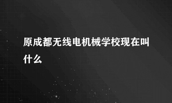 原成都无线电机械学校现在叫什么