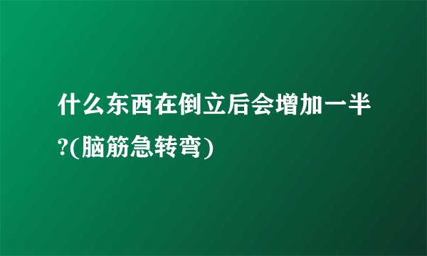 什么东西在倒立后会增加一半?(脑筋急转弯)
