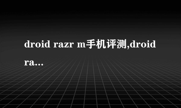 droid razr m手机评测,droid razr m参数详解