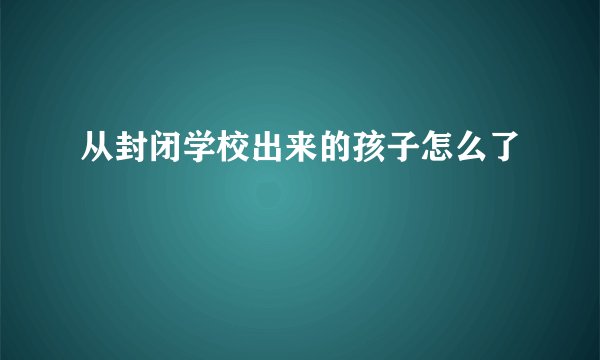 从封闭学校出来的孩子怎么了