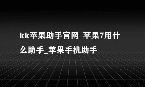 kk苹果助手官网_苹果7用什么助手_苹果手机助手