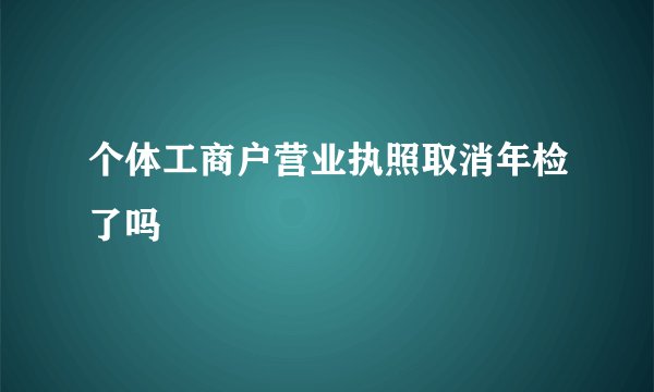 个体工商户营业执照取消年检了吗