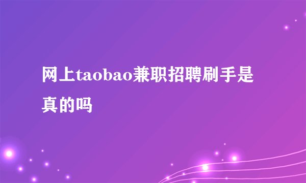 网上taobao兼职招聘刷手是真的吗