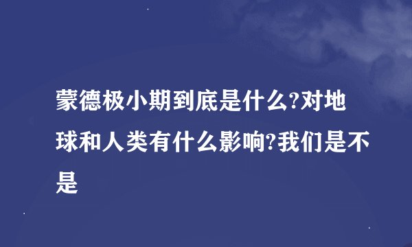 蒙德极小期到底是什么?对地球和人类有什么影响?我们是不是