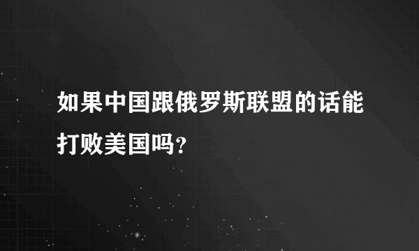 如果中国跟俄罗斯联盟的话能打败美国吗？