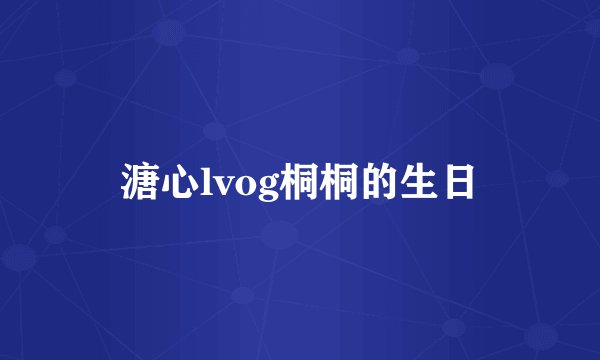 溏心lvog桐桐的生日