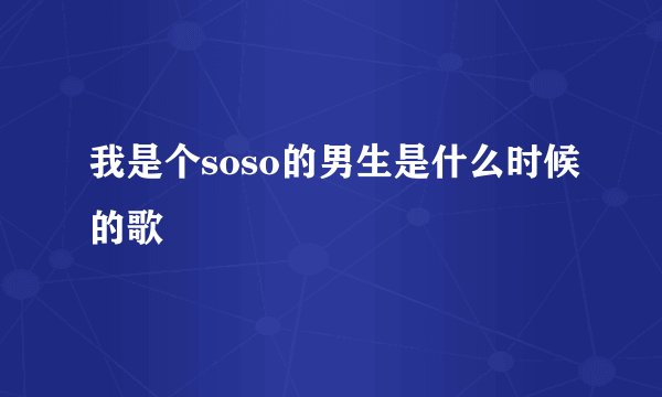 我是个soso的男生是什么时候的歌